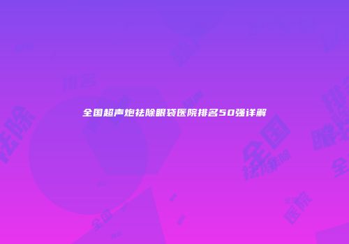 全国超声炮祛除眼袋医院排名50强详解
