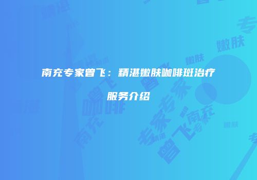 南充专家曾飞：精湛嫩肤咖啡斑治疗服务介绍