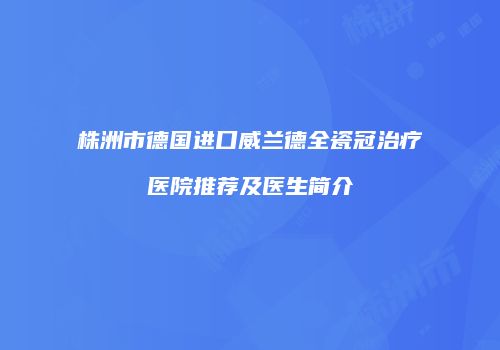 株洲市德国进口威兰德全瓷冠治疗医院推荐及医生简介