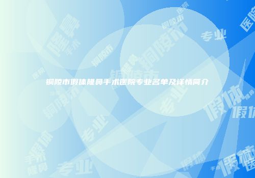 铜陵市假体隆鼻手术医院专业名单及详情简介