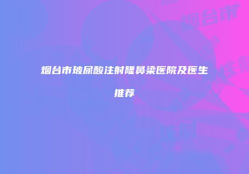烟台市玻尿酸注射隆鼻梁医院及医生推荐