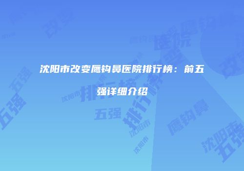 沈阳市改变鹰钩鼻医院排行榜：前五强详细介绍