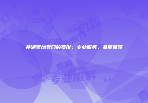 芜湖壹加壹口腔整形：专业服务，品质保障
