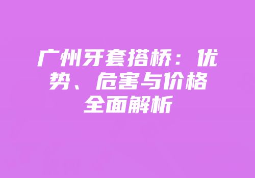 广州牙套搭桥：优势、危害与价格全面解析