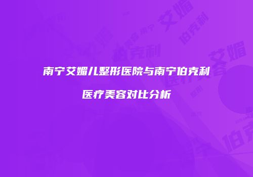 南宁艾媚儿整形医院与南宁伯克利医疗美容对比分析