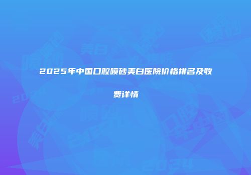 2025年中国口腔喷砂美白医院价格排名及收费详情