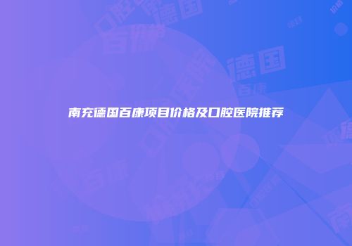 南充德国百康项目价格及口腔医院推荐