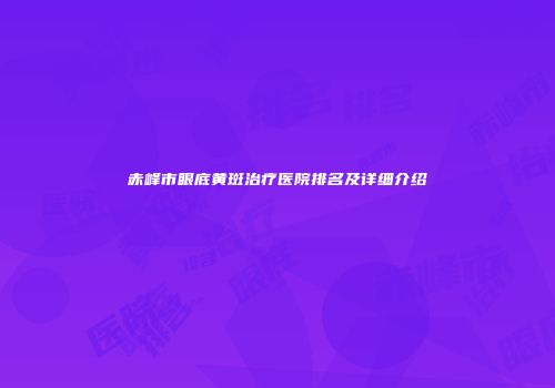 赤峰市眼底黄斑治疗医院排名及详细介绍