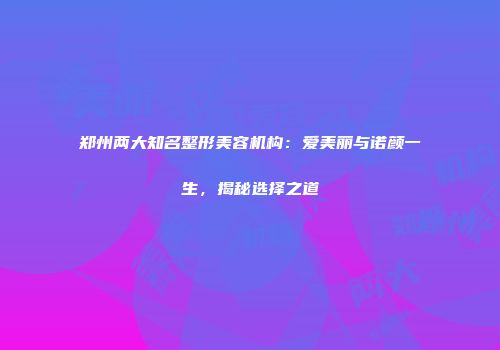 郑州两大知名整形美容机构：爱美丽与诺颜一生，揭秘选择之道
