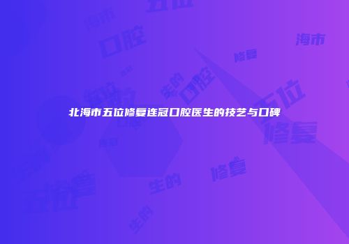 北海市五位修复连冠口腔医生的技艺与口碑