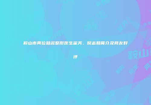 鞍山市两位知名整形医生崔芳、倪志和简介及网友好评