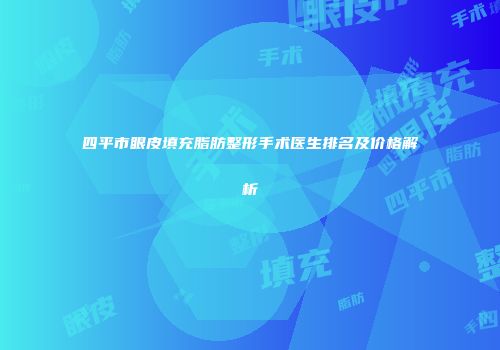 四平市眼皮填充脂肪整形手术医生排名及价格解析