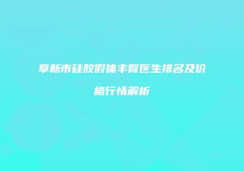 阜新市硅胶假体丰臀医生排名及价格行情解析