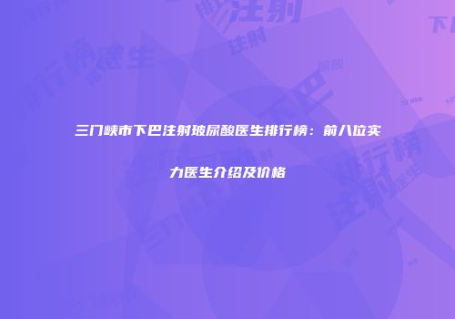 三门峡市下巴注射玻尿酸医生排行榜：前八位实力医生介绍及价格