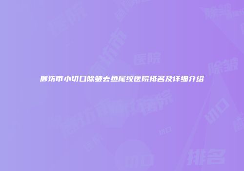 廊坊市小切口除皱去鱼尾纹医院排名及详细介绍