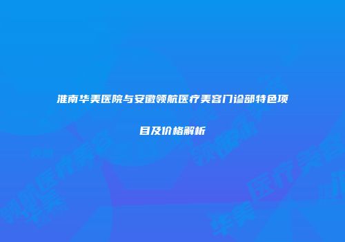 淮南华美医院与安徽领航医疗美容门诊部特色项目及价格解析