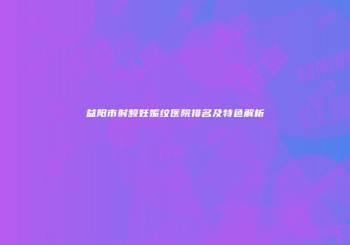 益阳市射频妊娠纹医院排名及特色解析