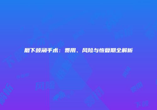 磨下颌角手术：费用、风险与恢复期全解析