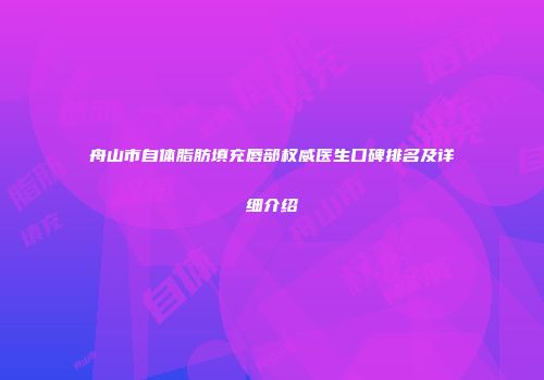 舟山市自体脂肪填充唇部权威医生口碑排名及详细介绍