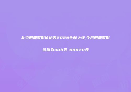 北京眼部整形价格表2025全新上线,今日眼部整形价格为3011元-58620元
