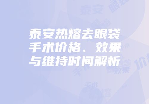 泰安热熔去眼袋手术价格、效果与维持时间解析