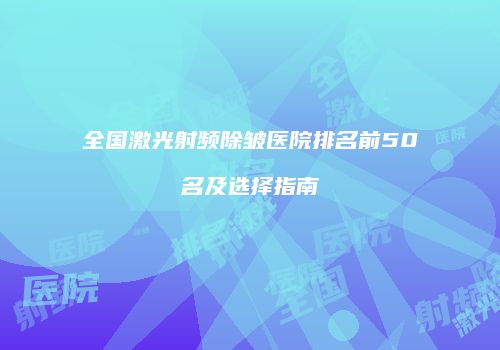 全国激光射频除皱医院排名前50名及选择指南
