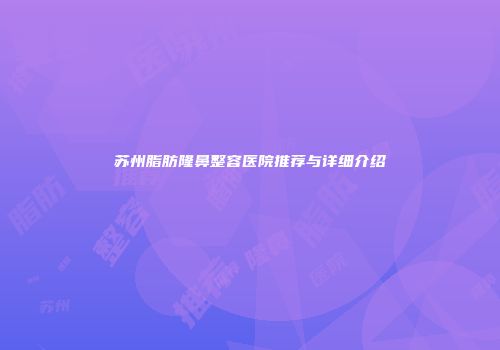 苏州脂肪隆鼻整容医院推荐与详细介绍