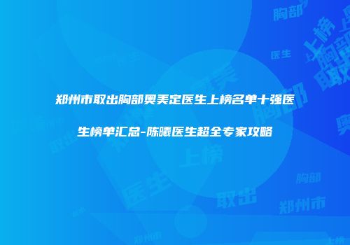 郑州市取出胸部奥美定医生上榜名单十强医生榜单汇总-陈曦医生超全专家攻略