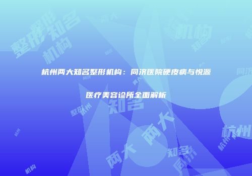 杭州两大知名整形机构：同济医院硬皮病与悦源医疗美容诊所全面解析
