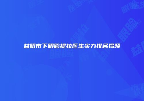 益阳市下眼睑提拉医生实力排名揭晓