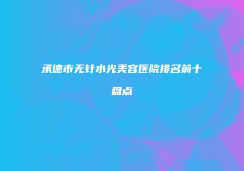 承德市无针水光美容医院排名前十盘点