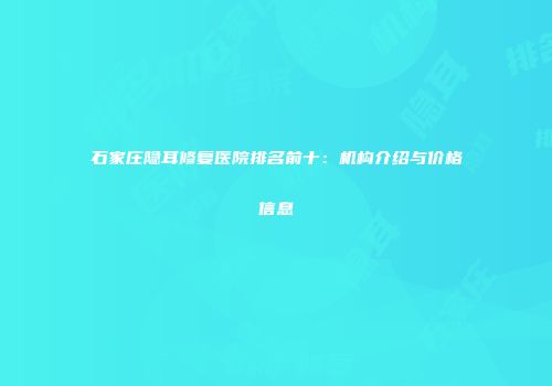 石家庄隐耳修复医院排名前十：机构介绍与价格信息