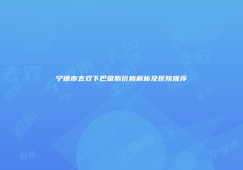 宁德市去双下巴吸脂价格解析及医院推荐