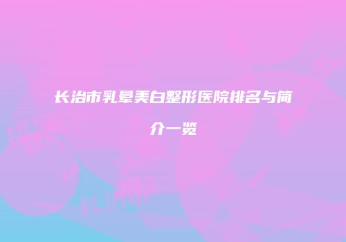 长治市乳晕美白整形医院排名与简介一览