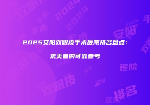 2025安阳双眼皮手术医院排名盘点：求美者的可靠参考