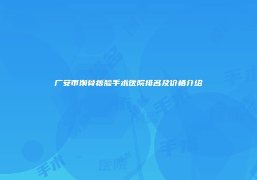 广安市削骨瘦脸手术医院排名及价格介绍