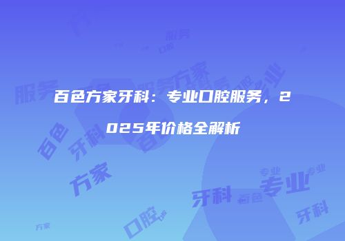 百色方家牙科：专业口腔服务，2025年价格全解析