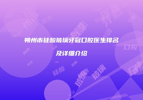 朔州市硅酸玻璃牙冠口腔医生排名及详细介绍