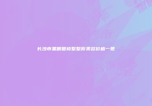 长沙市黑眼圈修整整形美容价格一览