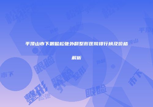 平顶山市下眼睑松弛外翻整形医院排行榜及价格解析