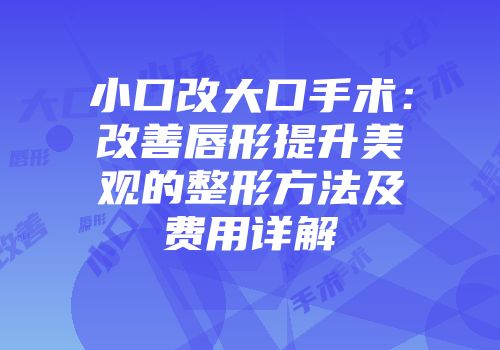 小口改大口手术：改善唇形提升美观的整形方法及费用详解