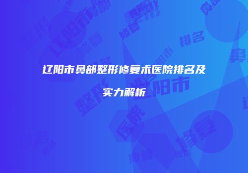 辽阳市鼻部整形修复术医院排名及实力解析