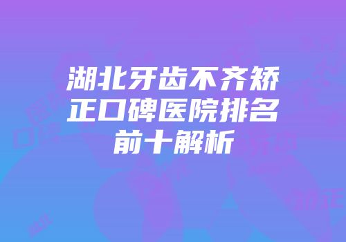 湖北牙齿不齐矫正口碑医院排名前十解析