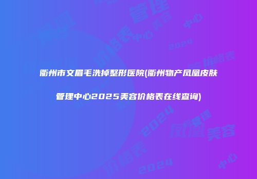 衢州市文眉毛洗掉整形医院(衢州物产凤凰皮肤管理中心2025美容价格表在线查询)