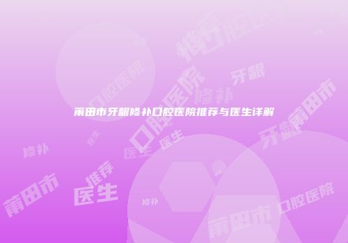 莆田市牙龈修补口腔医院推荐与医生详解