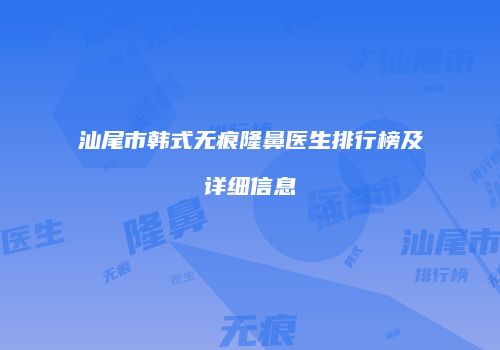 汕尾市韩式无痕隆鼻医生排行榜及详细信息