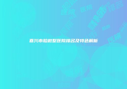 嘉兴市脸微整医院排名及特色解析