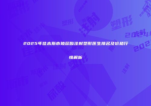 2025年佳木斯市玻尿酸注射塑形医生排名及价格行情解析