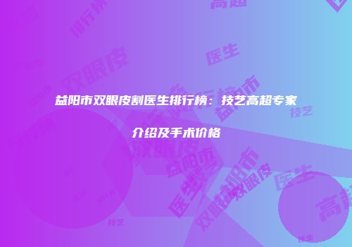 益阳市双眼皮割医生排行榜：技艺高超专家介绍及手术价格