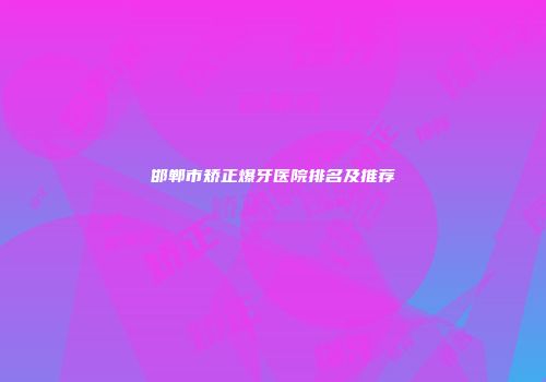 邯郸市矫正爆牙医院排名及推荐